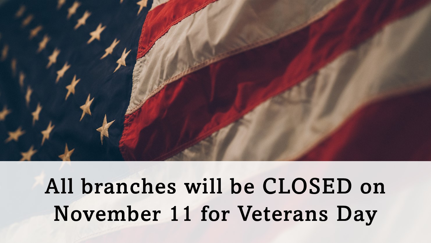 All branches will be CLOSED on November 11 for Veterans Day