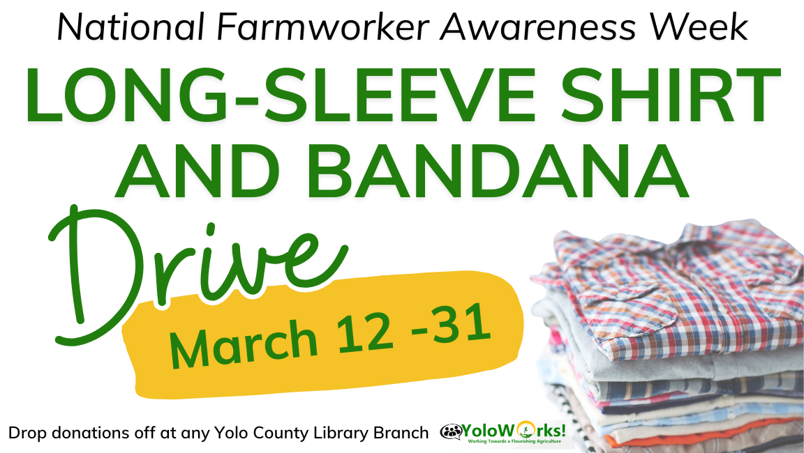 National Farmworker Awareness Week. Long-Sleeve Shirt and Bandana Drive. March 12 - 31. Drop Donations of at any Yolo County Library Branch. Logo: YoloWorks! Working towards a flourishing agriculture.