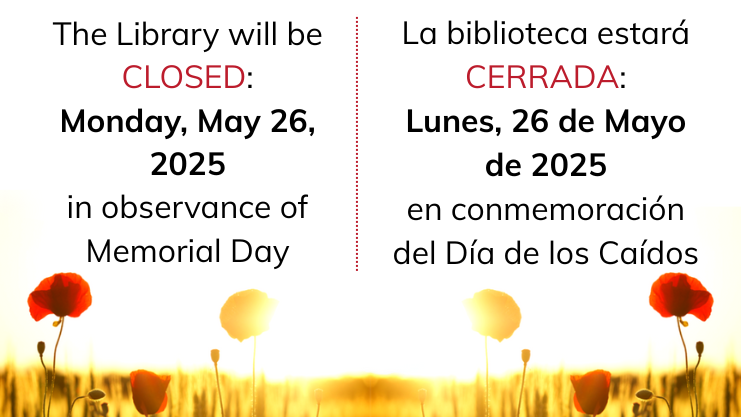 The Library will be closed: Monday, May 26, 2025 in observance of Memorial Day. La biblioteca estara cerrada: Lunes, 26 de Mayo de 2025 en conmemoracion del Dia de los Caidos