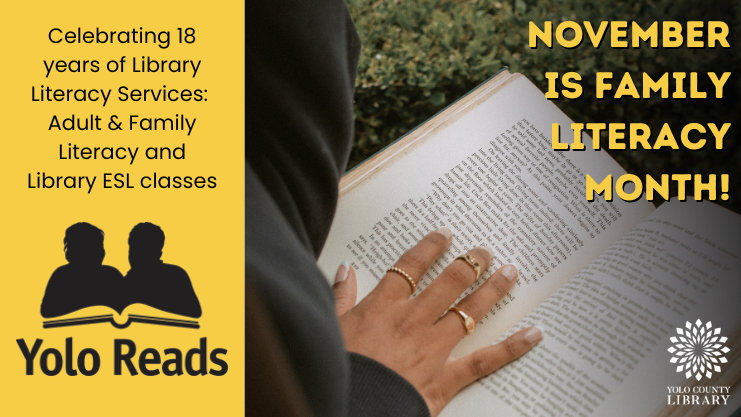 November is Family Literacy Month! Celebrating 18 years of Library Literacy Services: Adult & Family Literacy and Library ESL classes. Yolo Reads logo, image of hand on book and Yolo County Library