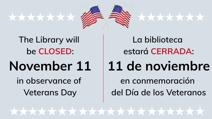 The Library will be closed: November 11 in observance of Veterans Day. La biblioteca estara cerrada: 11 de noviembre en commemoracion del Dia de los Veteranos