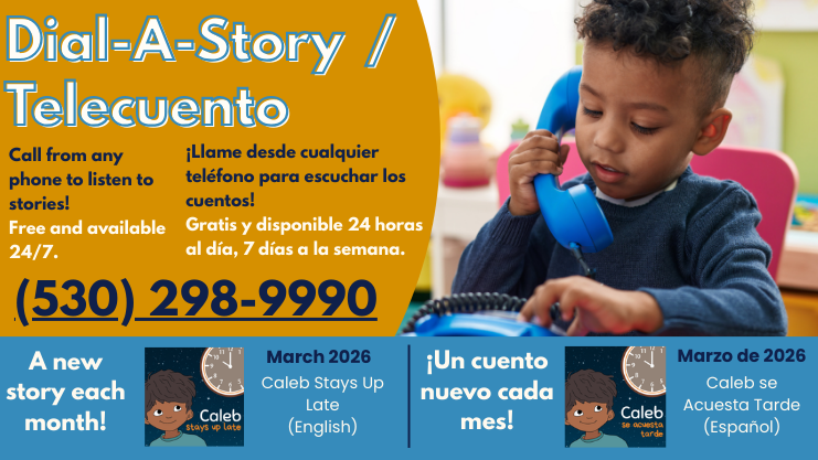 Dial-A-Story/Telecuento. Call from any phone to listen to stories! Free and available 24/7. 530-298-9900. Llame desde cualquier telefono para escuchar los cuentos! Gratis y disponible 24 horas al dia, 7 dias a la semana. A new story each month! Un Cuento nuevo cada mes! March 2026 