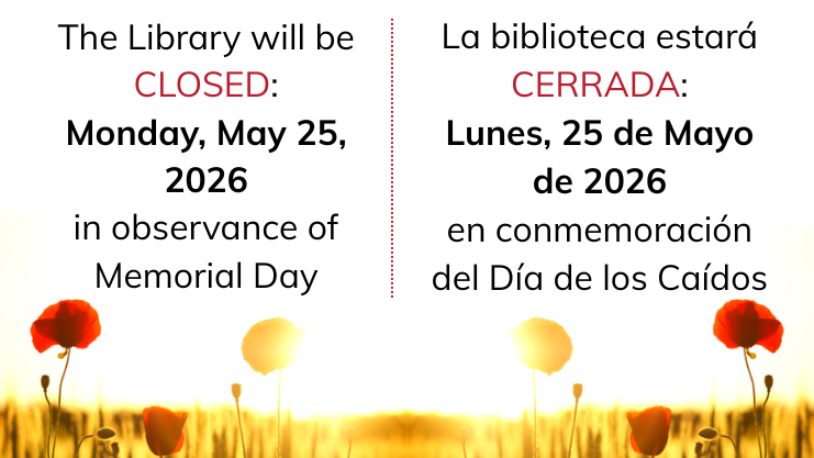 The Library will be closed: Monday, May 26, 2026 in observance of Memorial Day. La biblioteca estara cerrada: Lunes, 26 de Mayo de 2026 en conmemoracion del Dia de los Caidos