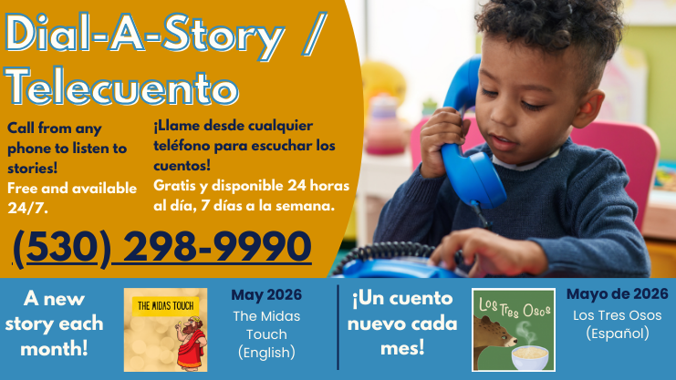 Dial-A-Story/Telecuento. Call from any phone to listen to stories! Free and available 24/7. 530-298-9900. Llame desde cualquier telefono para escuchar los cuentos! Gratis y disponible 24 horas al dia, 7 dias a la semana. A new story each month! Un Cuento nuevo cada mes! May 2026 