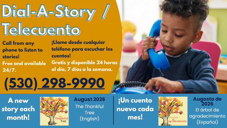 Dial-A-Story/Telecuento. Call from any phone to listen to stories! Free and available 24/7. 530-298-9900. Llame desde cualquier telefono para escuchar los cuentos! Gratis y disponible 24 horas al dia, 7 dias a la semana. A new story each month! Un Cuento nuevo cada mes! August 2026 
